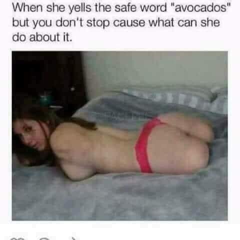 she yells the safe word avocados - When she yells the safe word "avocados" but you don't stop cause what can she do about it.