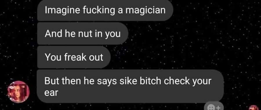 having sex with a magician meme - Imagine fucking a magician And he nut in you You freak out But then he says sike bitch check your ear