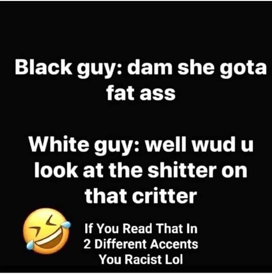 black country - Black guy dam she gota fat ass White guy well wud u look at the shitter on that critter If You Read That In 2 Different Accents You Racist Lol