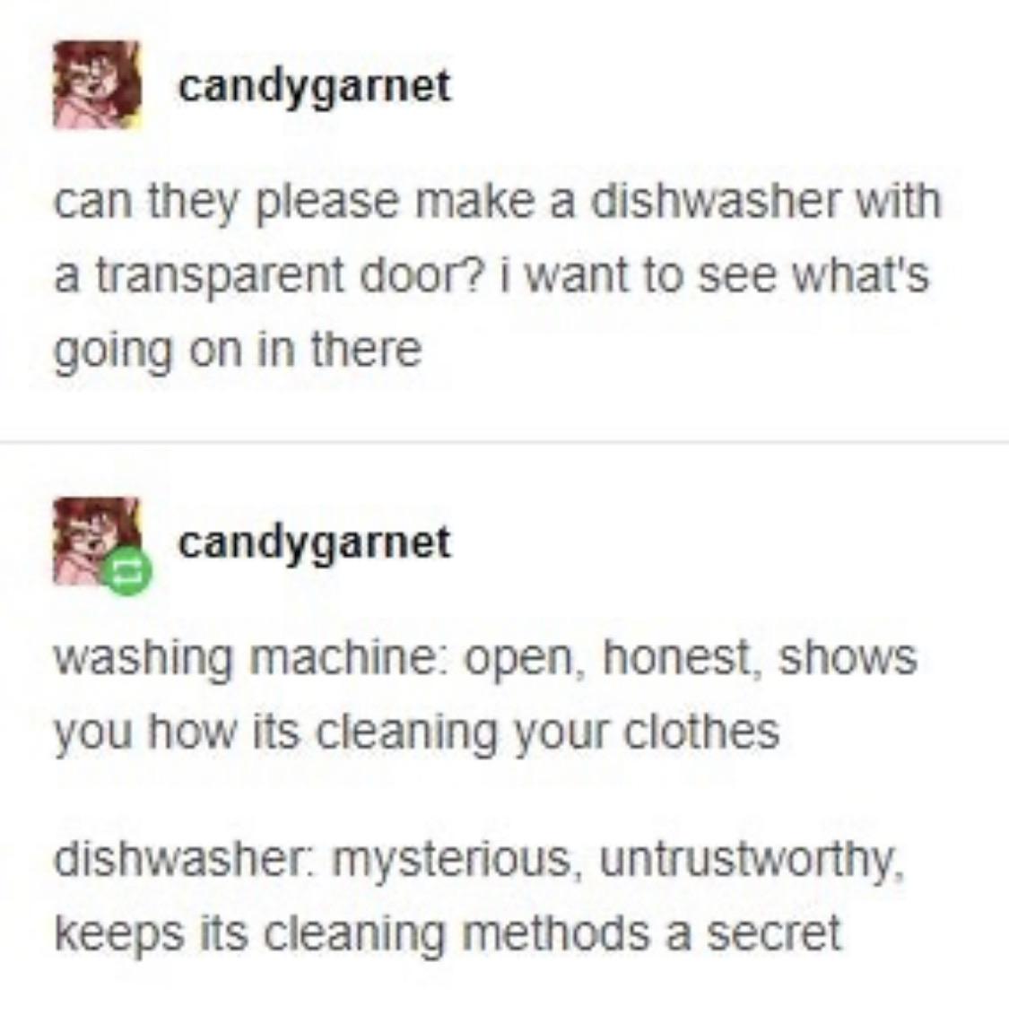 can they please make a dishwasher - candygarnet can they please make a dishwasher with a transparent door? i want to see what's going on in there candygarnet washing machine open, honest, shows you how its cleaning your clothes dishwasher mysterious, untr
