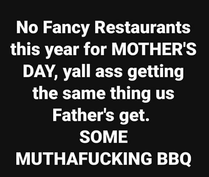 monochrome - No Fancy Restaurants this year for Mother'S Day, yall ass getting the same thing us Father's get. Some Muthafucking Bbq