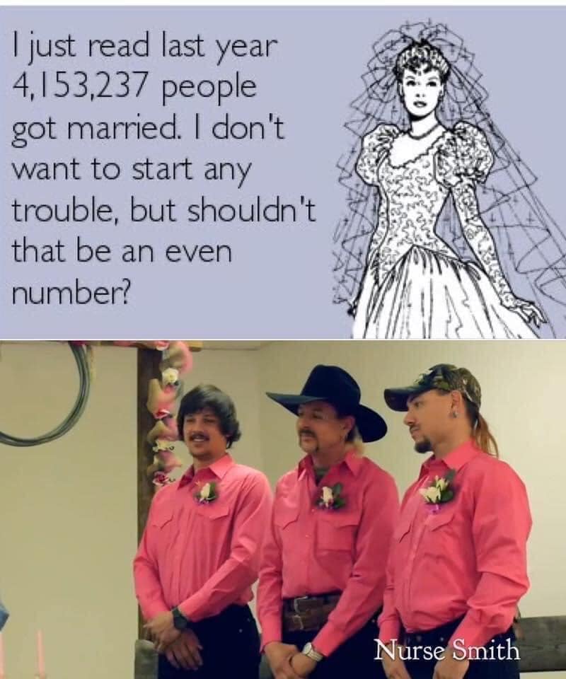 joe exotic husband - I just read last year 4,153,237 people got married. I don't want to start any trouble, but shouldn't that be an even number? Nurse Smith