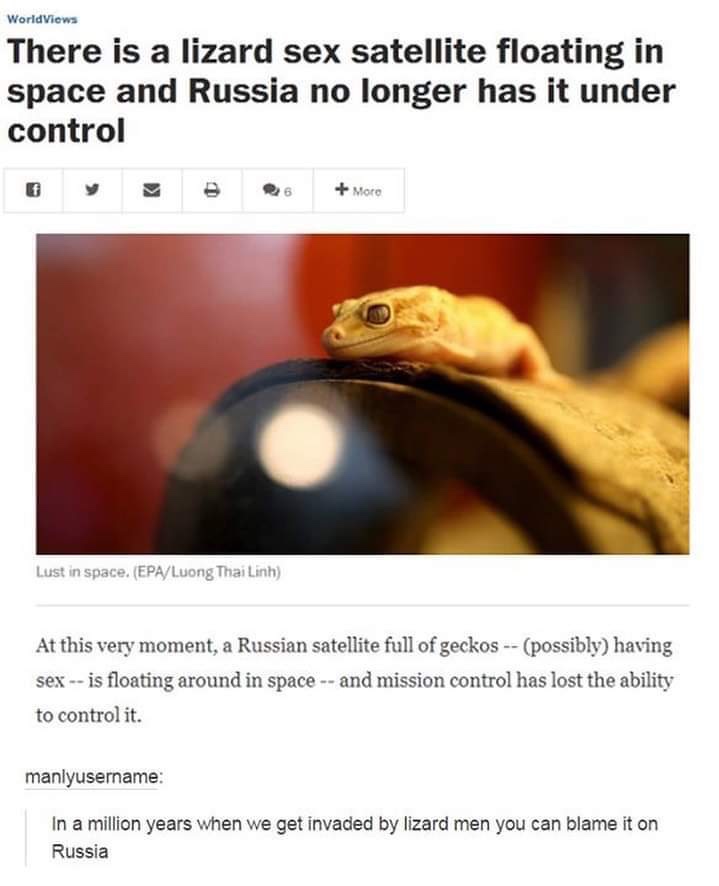 russia memes - WorldViews There is a lizard sex satellite floating in space and Russia no longer has it under control y Moro List in space. EpaLuong Thai Linh At this very moment, a Russian satellite full of geckos possibly having sex is floating around i