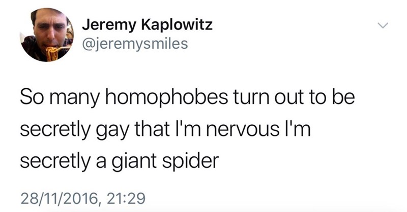 document - Jeremy Kaplowitz So many homophobes turn out to be secretly gay that I'm nervous I'm secretly a giant spider 28112016,