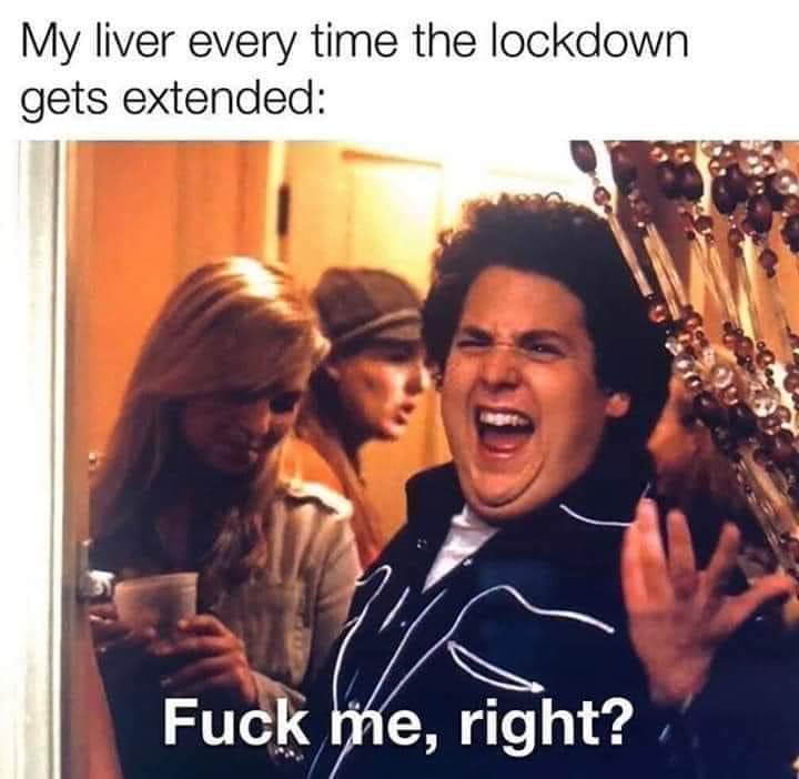 Lockdown - My liver every time the lockdown gets extended Fuck me, right?