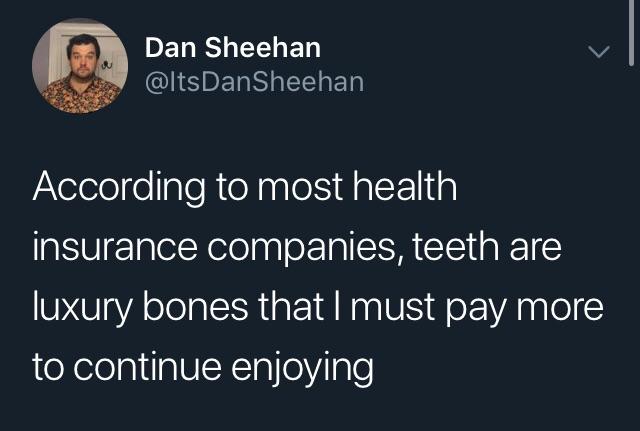 teeth are luxury bones - Dan Sheehan According to most health insurance companies, teeth are luxury bones that I must pay more to continue enjoying