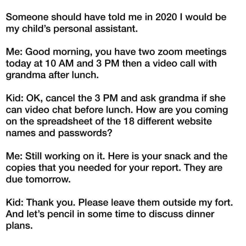 mw3 demotivational - Someone should have told me in 2020 I would be my child's personal assistant. Me Good morning, you have two zoom meetings today at 10 Am and 3 Pm then a video call with grandma after lunch. Kid Ok, cancel the 3 Pm and ask grandma if s