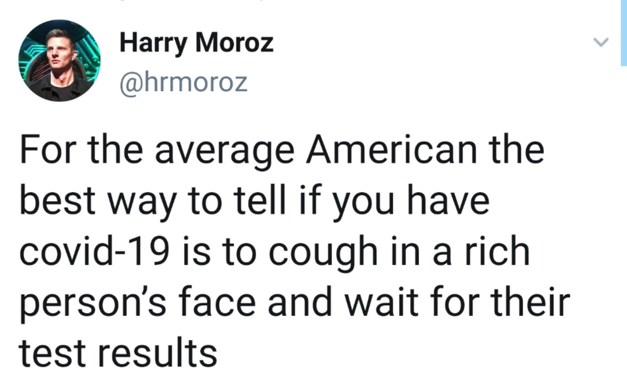 cough in a rich person's face and wait for them to get tested - Harry Moroz For the average American the best way to tell if you have covid19 is to cough in a rich person's face and wait for their test results