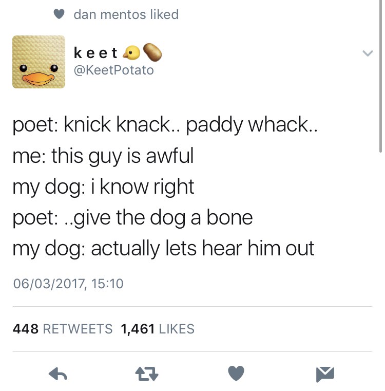 Dog - dan mentos d keet Potato poet knick knack.. paddy whack.. me this guy is awful my dog i know right poet ..give the dog a bone my dog actually lets hear him out 06032017, 448 1,461