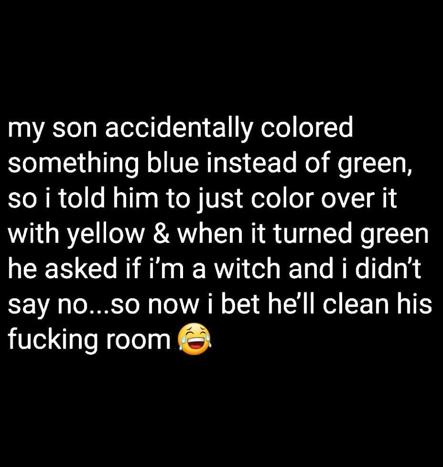 point - my son accidentally colored something blue instead of green, so i told him to just color over it with yellow & when it turned green he asked if i'm a witch and i didn't say no...so now i bet he'll clean his fucking room