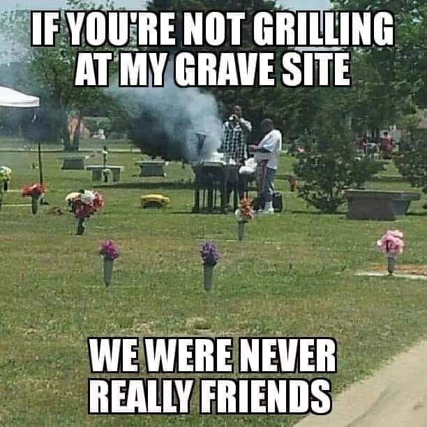 meme - If You'Re Not Grilling At My Grave Site We Were Never Really Friends