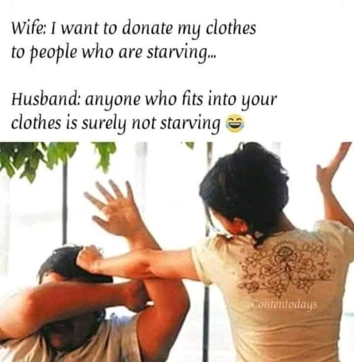 Wife I want to donate my clothes to people who are starving... Husband anyone who fits into your clothes is surely not starving Contentodays