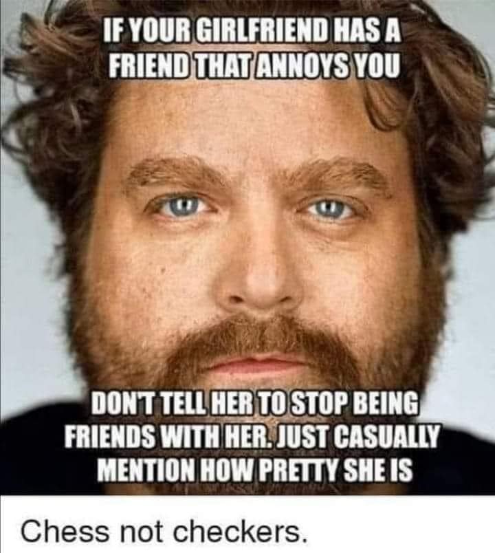 annoying friends girlfriend meme - If Your Girlfriend Has A Friend That Annoys You Dont Tell Her To Stop Being Friends With Her. Just Casually Mention How Pretty She Is Chess not checkers.