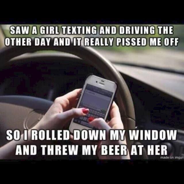 texting and driving memes - Saw A Girl Texting And Driving The Other Day And It Really Pissed Me Off So I Rolled Down My Window And Threw My Beer At Her made on imgur