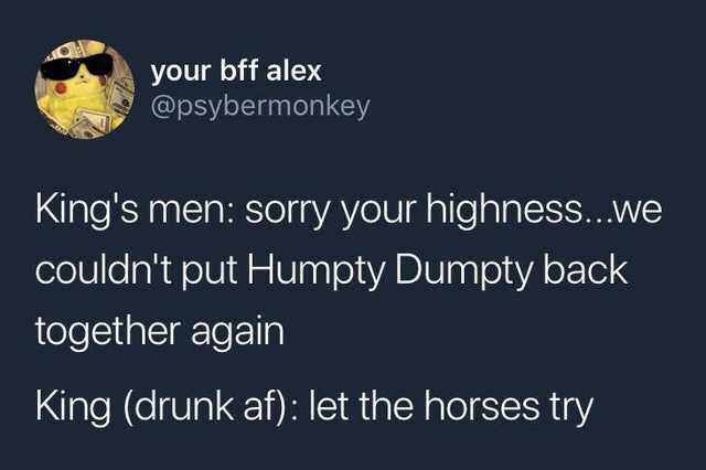 king drunk af let the horses try - your bff alex King's men sorry your highness...we couldn't put Humpty Dumpty back together again King drunk af let the horses try