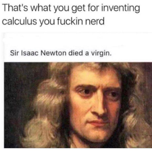 isaac newton - That's what you get for inventing calculus you fuckin nerd Sir Isaac Newton died a virgin.