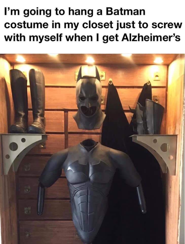 he's too dangerous to be kept alive - I'm going to hang a Batman costume in my closet just to screw with myself when I get Alzheimer's