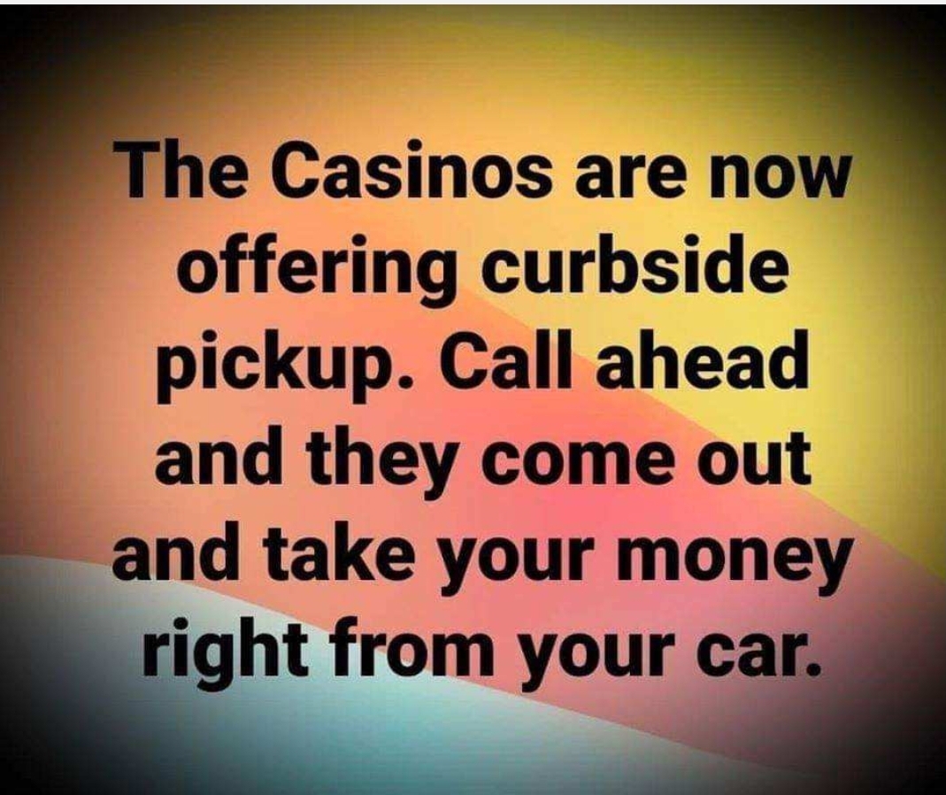 love - The Casinos are now offering curbside pickup. Call ahead and they come out and take your money right from your car.