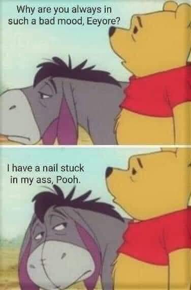 eeyore nail meme - Why are you always in such a bad mood, Eeyore? I have a nail stuck in my ass, Pooh