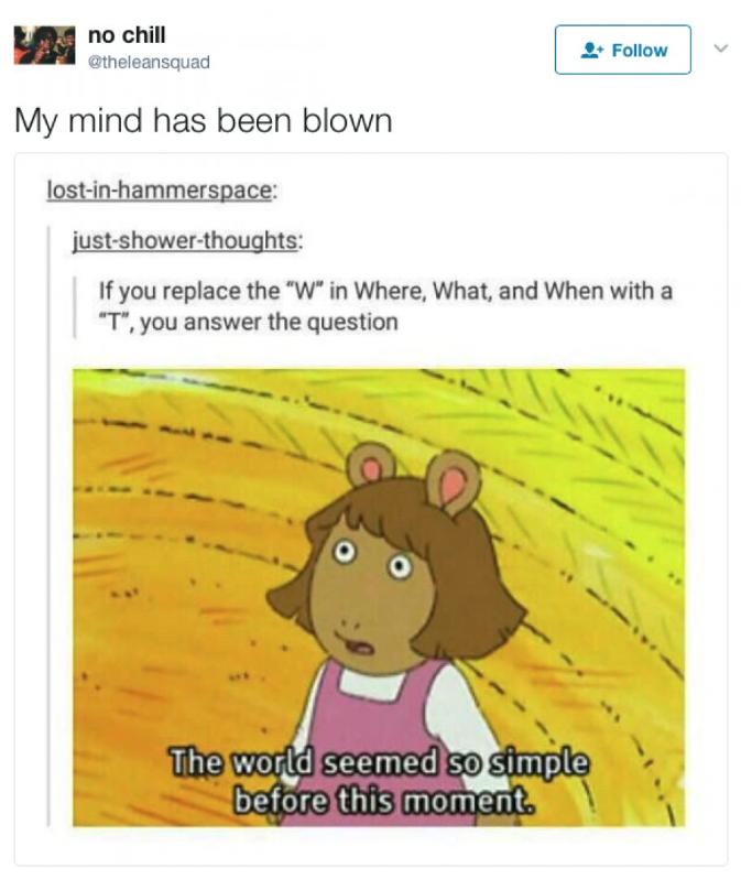 funny mind blowing thoughts - no chill etheleansquad My mind has been blown lostinhammerspace justshowerthoughts If you replace the "W" in Where, What, and When with a "T". you answer the question The world seemed so simple before this moment