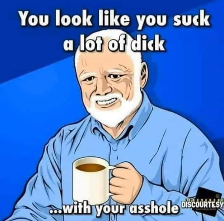 you look like you suck a lot - You look you suck lot of dick a with your asshole Discourtesy
