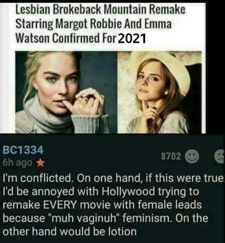 Emma Watson - Lesbian Brokeback Mountain Remake Starring Margot Robbie And Emma Watson Confirmed For 2021 BC1334 8702 6h ago I'm conflicted. On one hand, if this were true I'd be annoyed with Hollywood trying to remake Every movie with female leads becaus