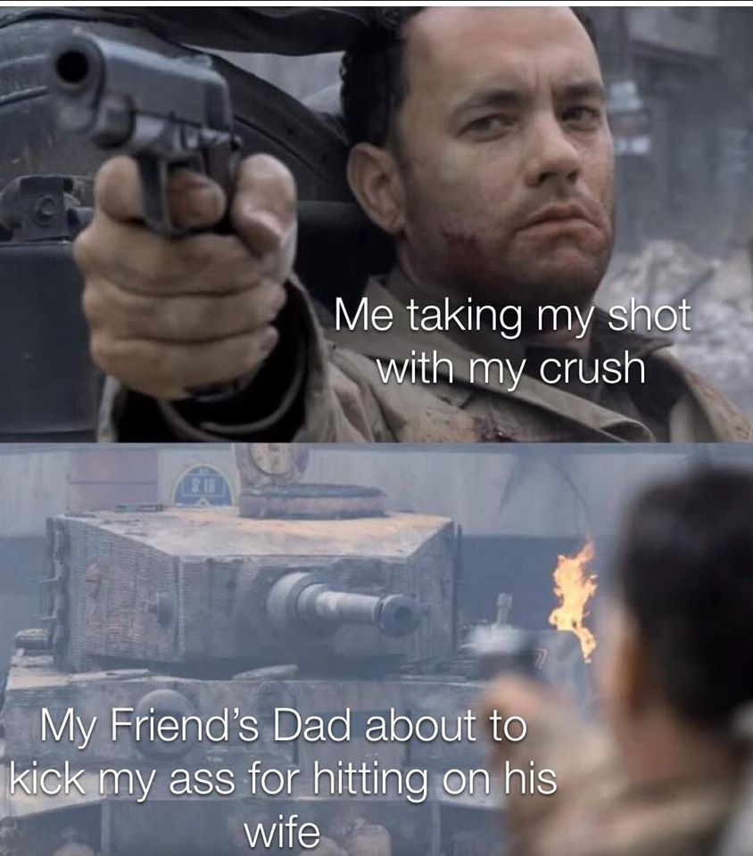 saving private ryan meme template - Me taking my shot with my crush My Friend's Dad about to kick my ass for hitting on his wife