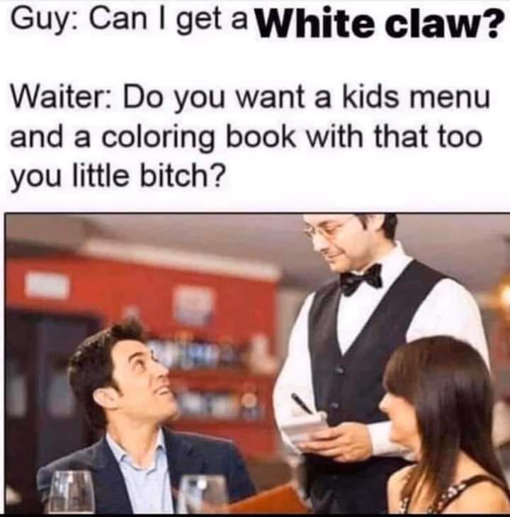 white claw memes - Guy Can I get a White claw? Waiter Do you want a kids menu and a coloring book with that too you little bitch?