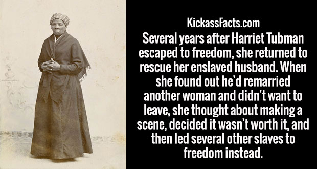 religion - KickassFacts.com Several years after Harriet Tubman escaped to freedom, she returned to rescue her enslaved husband. When she found out he'd remarried another woman and didn't want to leave, she thought about making a scene, decided it wasn't w