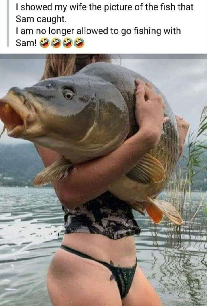 I showed my wife the picture of the fish that Sam caught. I am no longer allowed to go fishing with Sam!