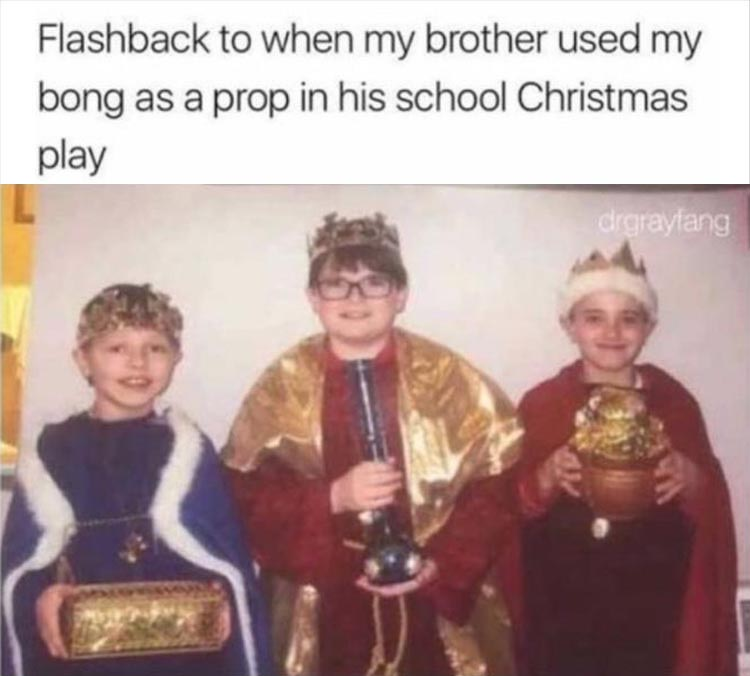 Flashback to when my brother used my bong as a prop in his school Christmas play