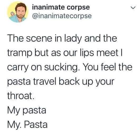 > inanimate corpse The scene in lady and the tramp but as our lips meet | carry on sucking. You feel the pasta travel back up your throat. My pasta My. Pasta