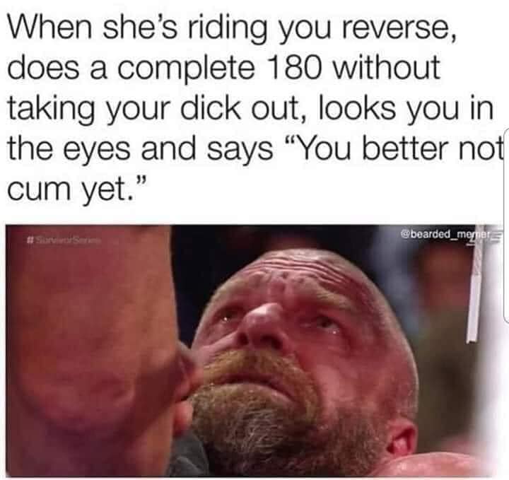 triple h braun meme - When she's riding you reverse, does a complete 180 without taking your dick out, looks you in the eyes and says "You better not cum yet." # Stree