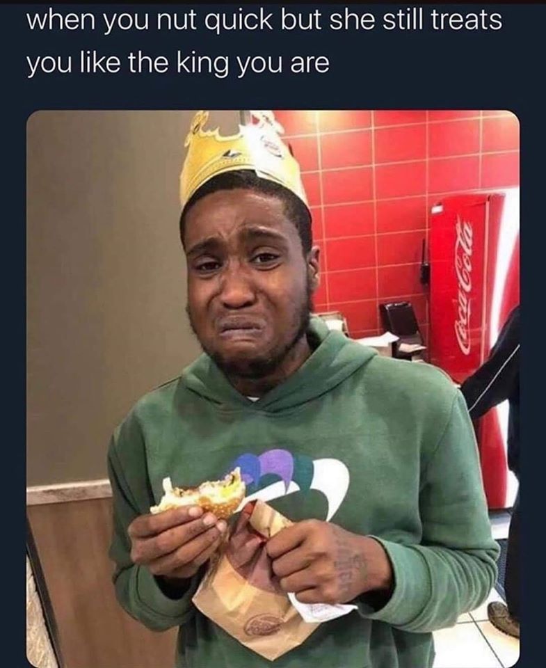 you nut quick but she still treats you like the king you are - when you nut quick but she still treats you the king you are