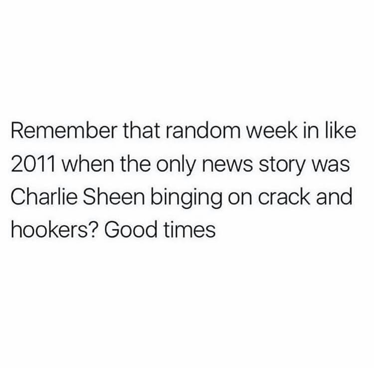 one day i will find the right words and they will be simple - Remember that random week in 2011 when the only news story was Charlie Sheen binging on crack and hookers? Good times