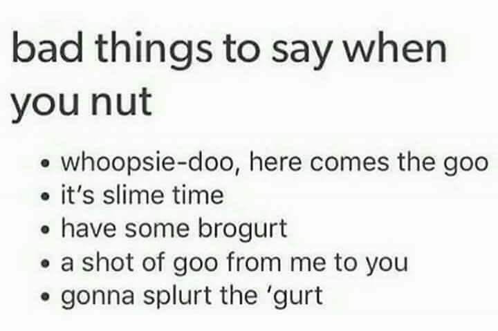 bad things to say when you nut - bad things to say when you nut whoopsiedoo, here comes the goo it's slime time have some brogurt a shot of goo from me to you gonna splurt the 'gurt