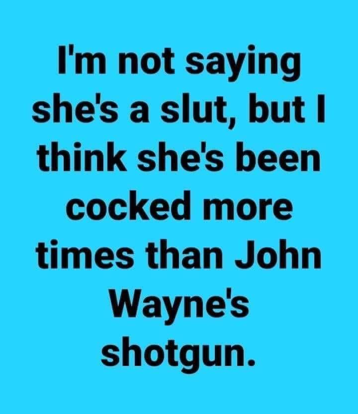 number - I'm not saying she's a slut, but I think she's been cocked more times than John Wayne's shotgun.
