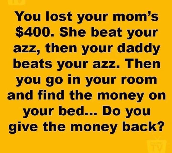 handwriting - You lost your mom's $400. She beat your azz, then your daddy beats your azz. Then you go in your room and find the money on your bed... Do you give the money back?