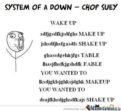 chop suey lyrics - System Of A Down Chop Suey Wake Up sdfjgsdkjsdfghs Make Up jshsdfjhsfgasdfs Shake Up ghassdgekirjfgs Table Thasjfhsfkjgshdik Fable You Wanted To Iksdjgklsjghksjdghk Makeup You Wanted To dsajfkhsdjghsdfkajs Shake Up MemeCenter in. memece