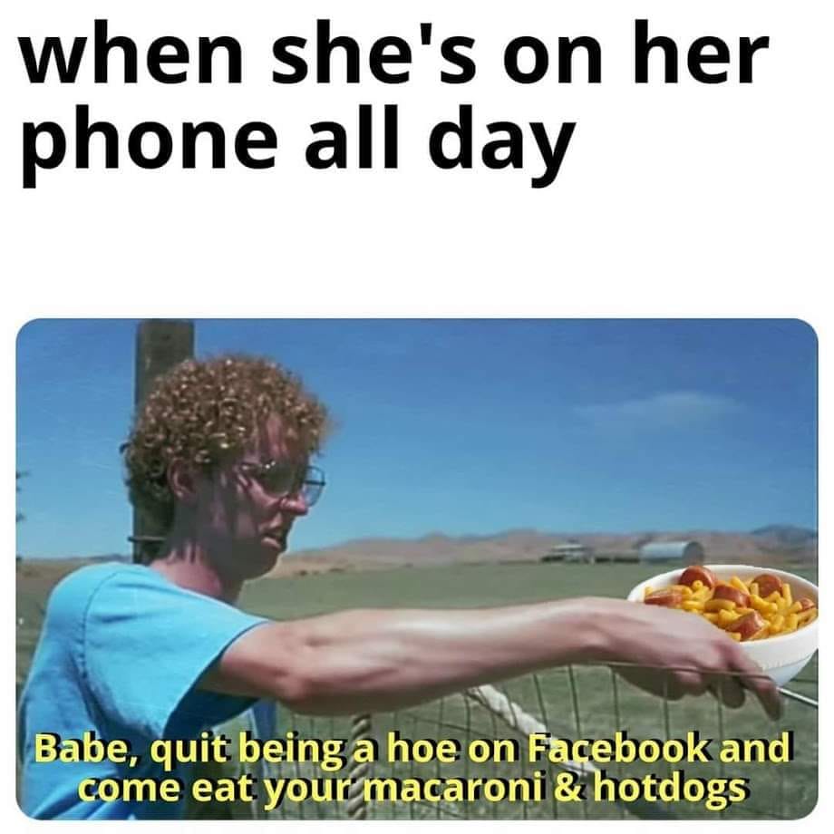 photo caption - when she's on her phone all day Babe, quit being a hoe on Facebook and come eat your macaroni & hotdogs
