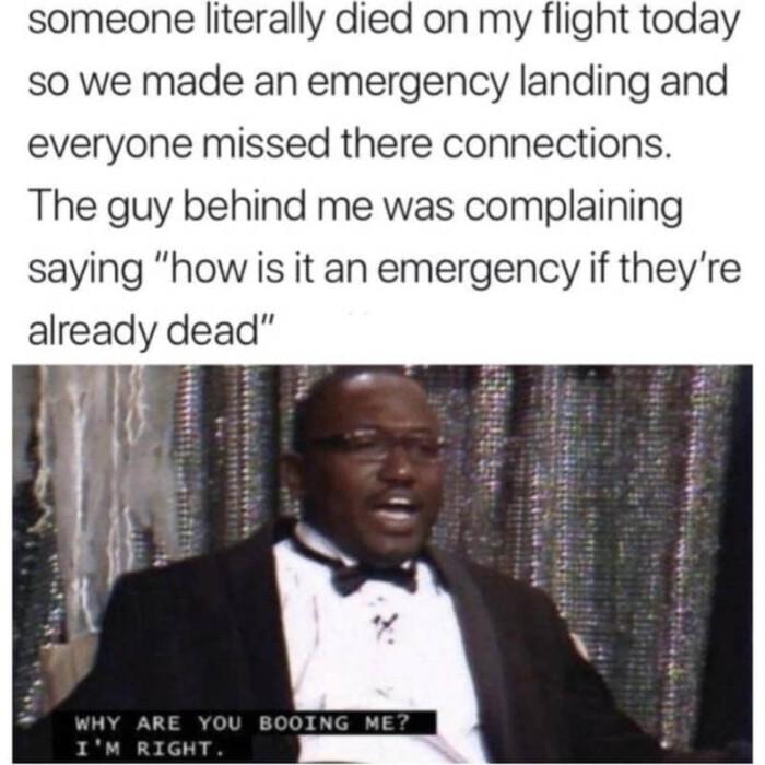 you booing me meme - someone literally died on my flight today so we made an emergency landing and everyone missed there connections. The guy behind me was complaining saying "how is it an emergency if they're already dead" Why Are You Booing Me? I'M Righ