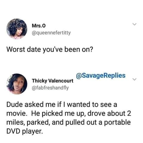 human behavior - Mrs. Worst date you've been on? Thicky Valencourt Dude asked me if I wanted to see a movie. He picked me up, drove about 2 miles, parked, and pulled out a portable Dvd player.