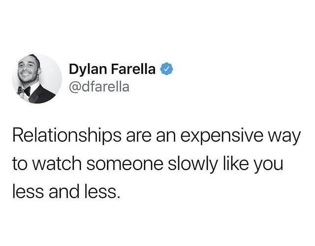 relatable funny tweets - Dylan Farella Relationships are an expensive way to watch someone slowly you less and less.