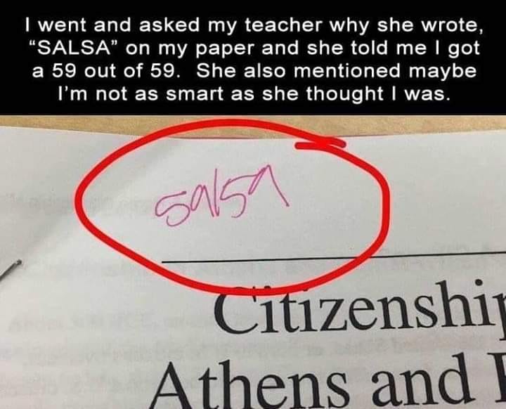 reddit memes - I went and asked my teacher why she wrote, "Salsa" on my paper and she told me I got a 59 out of 59. She also mentioned maybe I'm not as smart as she thought I was. salsa Citizenship Athens and