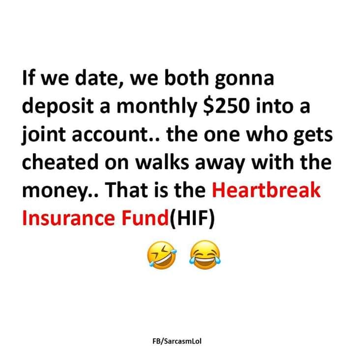 happiness - If we date, we both gonna deposit a monthly $250 into a joint account.. the one who gets cheated on walks away with the money.. That is the Heartbreak Insurance FundHif FbSarcasmlol