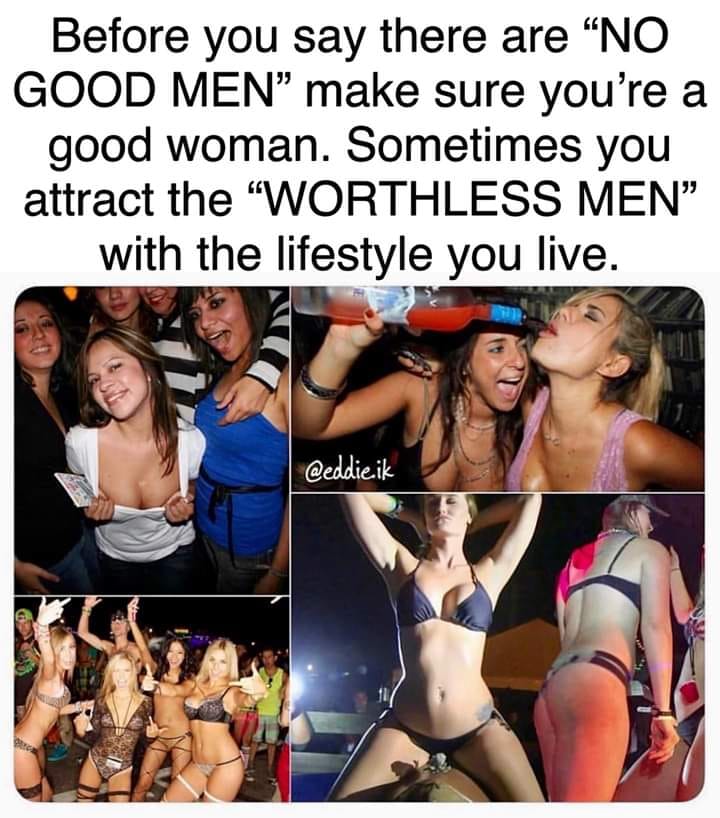girl - Before you say there are No Good Men make sure you're a good woman. Sometimes you attract the "Worthless Men" with the lifestyle you live. ik