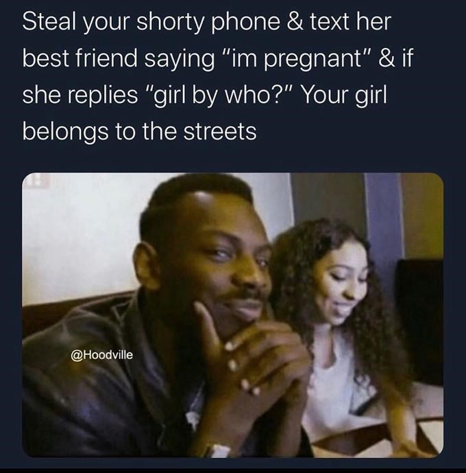 she belongs to the streets memes - Steal your shorty phone & text her best friend saying "im pregnant" & if she replies "girl by who?" Your girl belongs to the streets