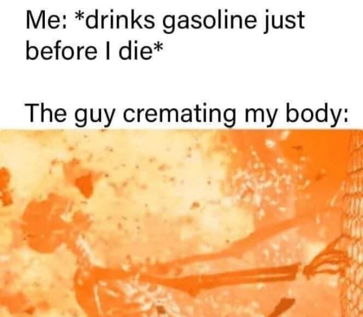 10 feet closer to the sun meme - Me drinks gasoline just before I die The guy cremating my body