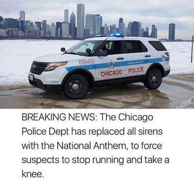 chicago - 13945 Chicago Police Cwo Breaking News The Chicago Police Dept has replaced all sirens with the National Anthem, to force suspects to stop running and take a knee.