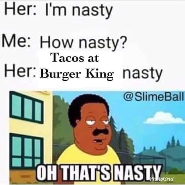 nasty memes - Her I'm nasty Me How nasty? Tacos at Her Burger King nasty Ball Ae Oh That'S Nasty.Com